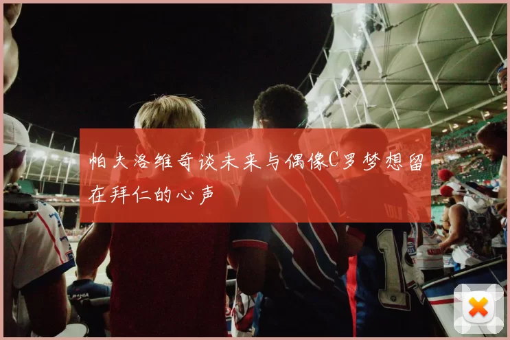 帕夫洛维奇谈未来与偶像C罗梦想留在拜仁的心声