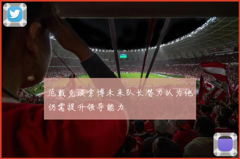 范戴克谈索博未来队长潜力认为他仍需提升领导能力