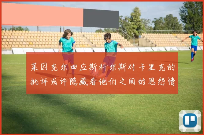 莱因克尔回应斯科尔斯对卡里克的批评或许隐藏着他们之间的恩怨情仇
