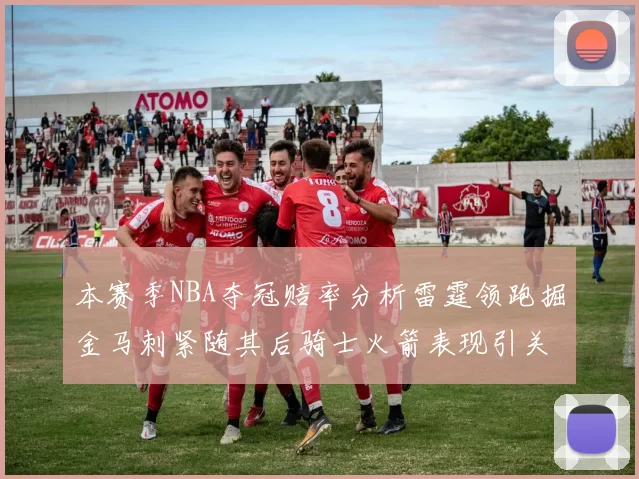 本赛季NBA夺冠赔率分析雷霆领跑掘金马刺紧随其后骑士火箭表现引关注