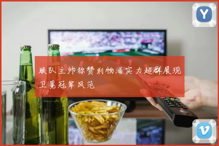 狼队主帅称赞利物浦实力超群展现卫冕冠军风范