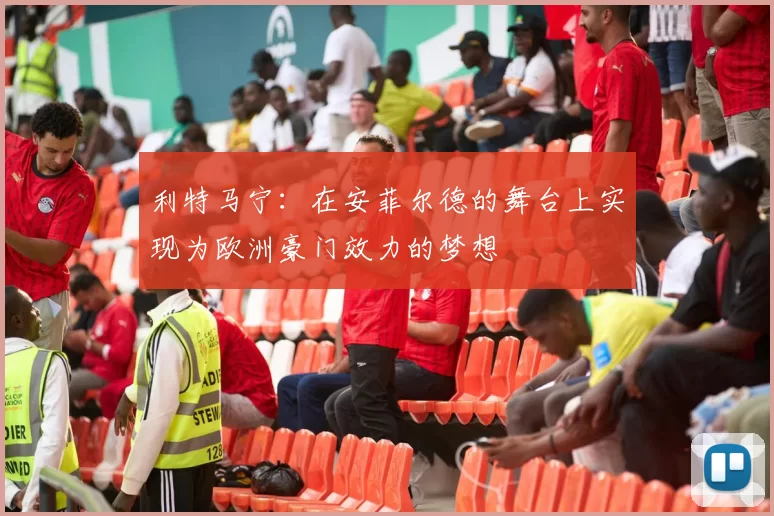 利特马宁：在安菲尔德的舞台上实现为欧洲豪门效力的梦想