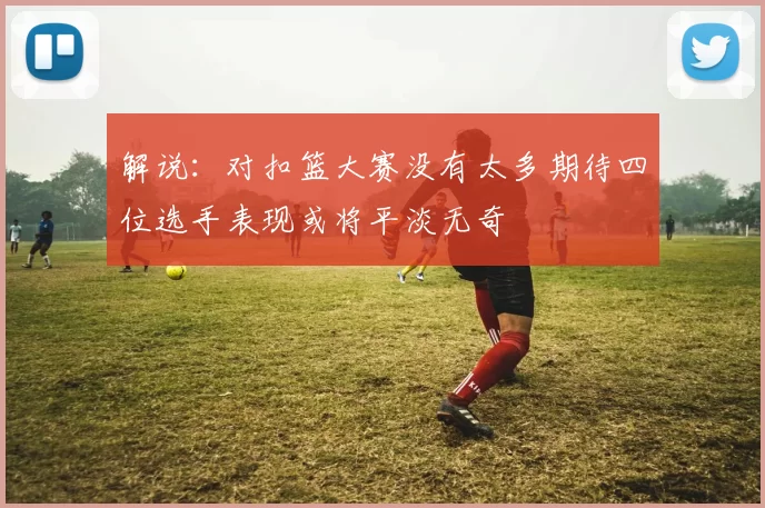 解说：对扣篮大赛没有太多期待四位选手表现或将平淡无奇