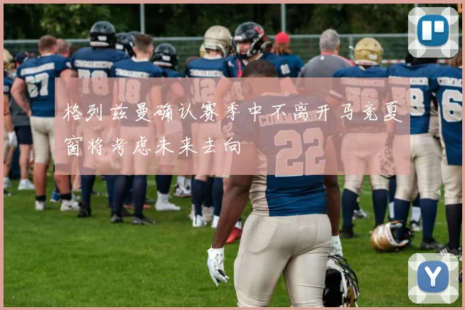 格列兹曼确认赛季中不离开马竞夏窗将考虑未来去向