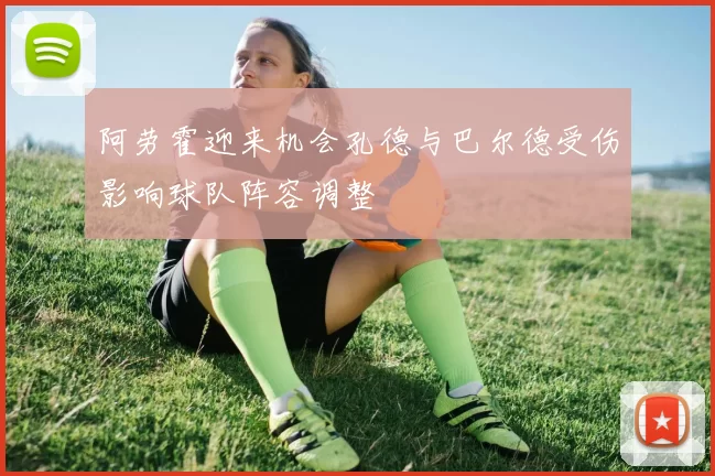 阿劳霍迎来机会孔德与巴尔德受伤影响球队阵容调整