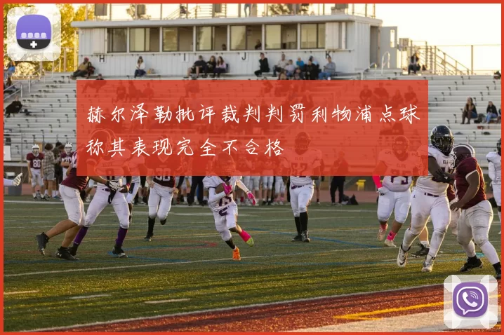 赫尔泽勒批评裁判判罚利物浦点球称其表现完全不合格