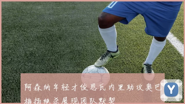 阿森纳年轻才俊恩瓦内里助攻奥巴梅扬绝杀展现团队默契