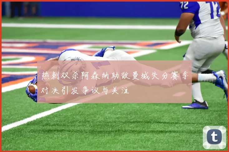 热刺双杀阿森纳助敌曼城失分赛季对决引发争议与关注