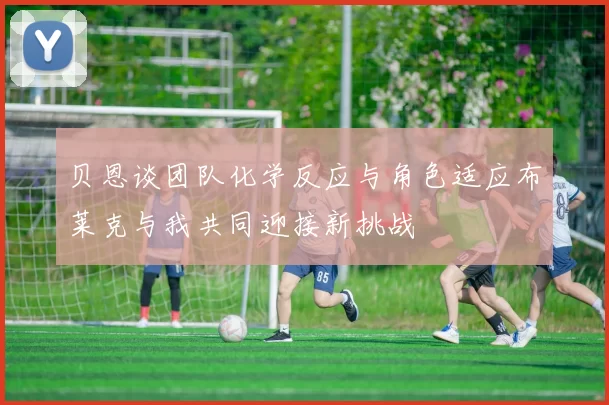 贝恩谈团队化学反应与角色适应布莱克与我共同迎接新挑战