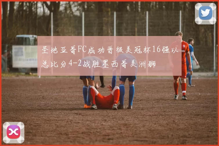 圣地亚哥FC成功晋级美冠杯16强以总比分4-2战胜墨西哥美洲狮