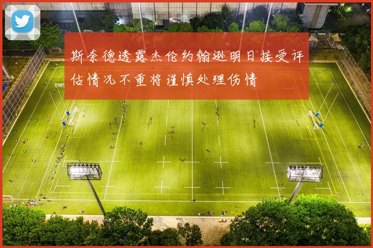 斯奈德透露杰伦约翰逊明日接受评估情况不重将谨慎处理伤情