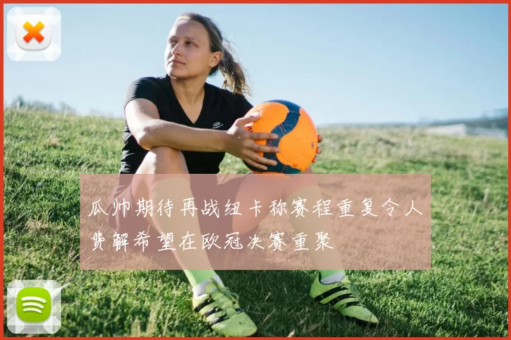 瓜帅期待再战纽卡称赛程重复令人费解希望在欧冠决赛重聚
