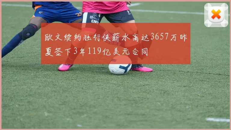 欧文续约独行侠薪水高达3657万昨夏签下3年119亿美元合同