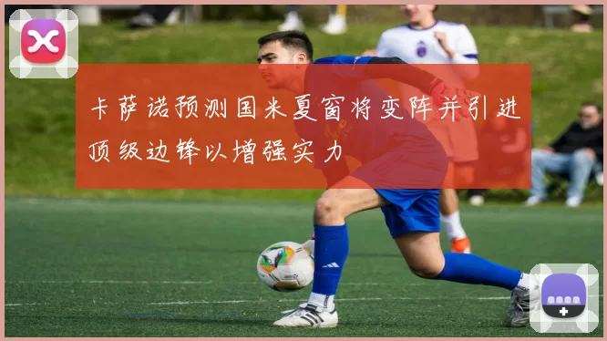 卡萨诺预测国米夏窗将变阵并引进顶级边锋以增强实力