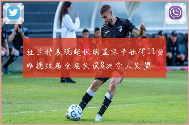 杜兰特表现起伏明显末节独得11分难挽败局全场失误8次令人失望