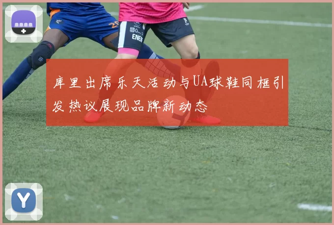 库里出席乐天活动与UA球鞋同框引发热议展现品牌新动态