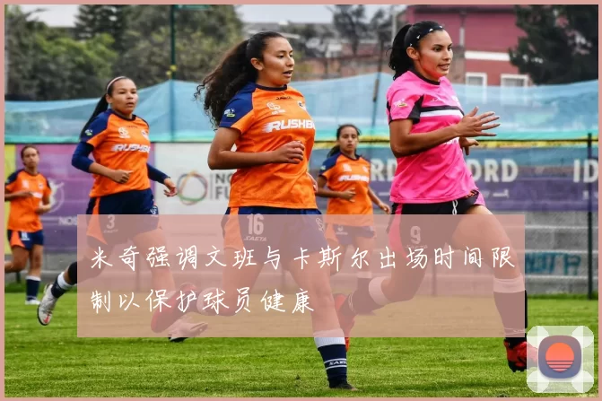 米奇强调文班与卡斯尔出场时间限制以保护球员健康