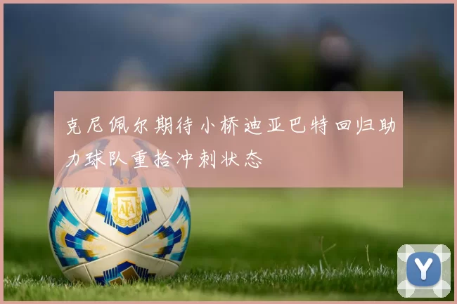 克尼佩尔期待小桥迪亚巴特回归助力球队重拾冲刺状态