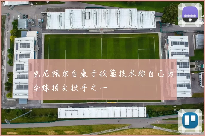 克尼佩尔自豪于投篮技术称自己为全球顶尖投手之一