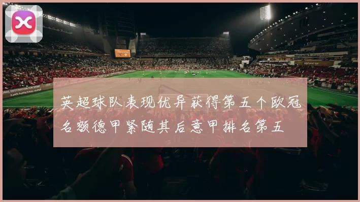 英超球队表现优异获得第五个欧冠名额德甲紧随其后意甲排名第五