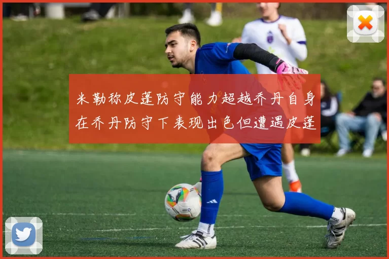 米勒称皮蓬防守能力超越乔丹自身在乔丹防守下表现出色但遭遇皮蓬阻击