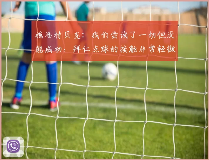 施洛特贝克：我们尝试了一切但没能成功，拜仁点球的接触非常轻微