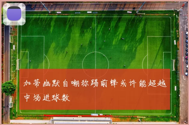 加蒂幽默自嘲称踢前锋或许能超越中场进球数