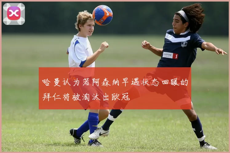 哈曼认为若阿森纳早遇状态回暖的拜仁将被淘汰出欧冠