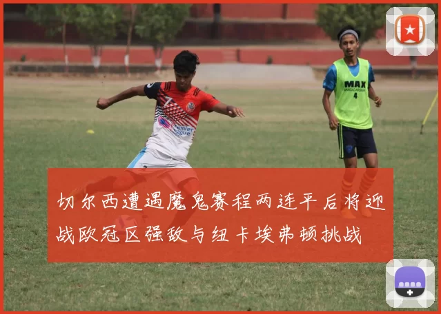 切尔西遭遇魔鬼赛程两连平后将迎战欧冠区强敌与纽卡埃弗顿挑战